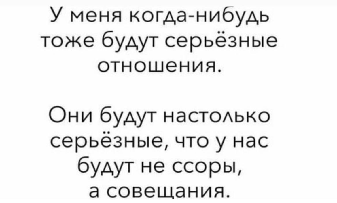 У меня когда-нибудь тоже будут серьезные отношения. Они будут настолько серьезные, что у нас будут не ссоры, а совещания.