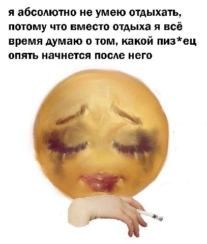 я абсолютно не умею отдыхать, потому что вместо отдыха я всё время думаю о том, какой пиз*ец опять начнется после него