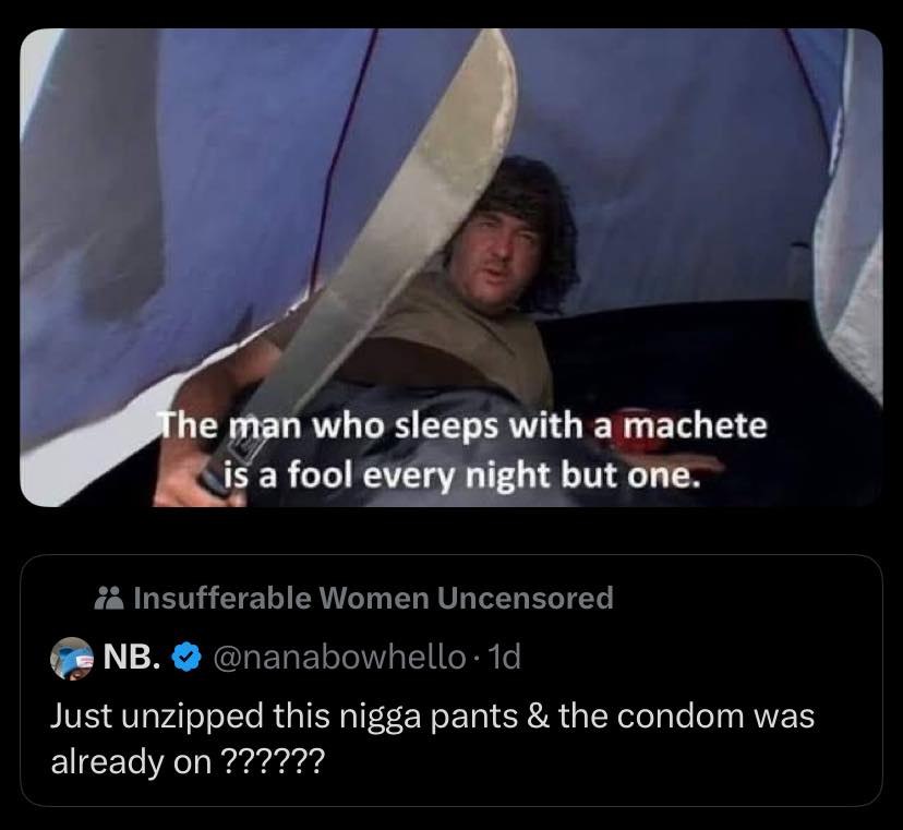 у he man who sleeps with a machete isa fool every night but one. Just unzipped this nigga pants the condom was already on