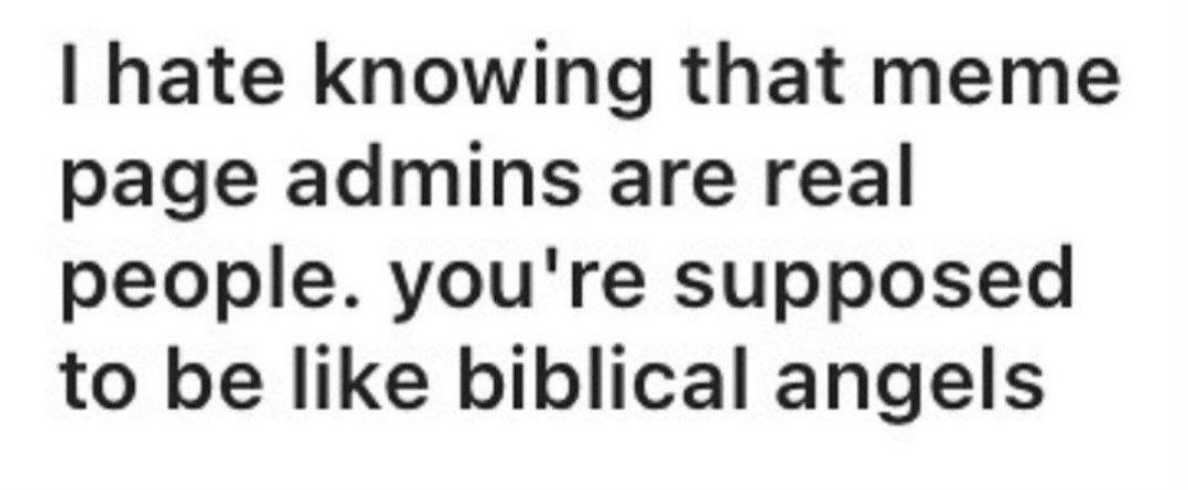 hate knowing that meme page admins are real people. you're supposed to be like biblical angels
