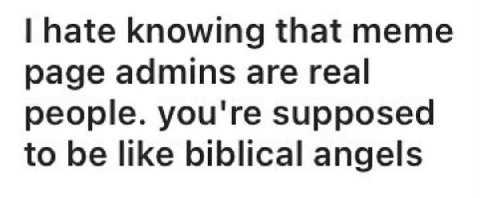 hate knowing that meme page admins are real people. you're supposed to be like biblical angels