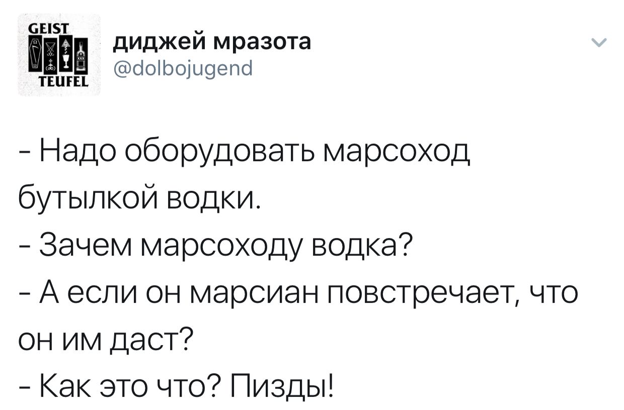 GEIST диджей мразота TEUFEL @dolbojugend Надо оборудовать марсоход бутылкой водки. Зачем марсоходу водка? Аесли он марсиан что даст? Как это что? Пизды!