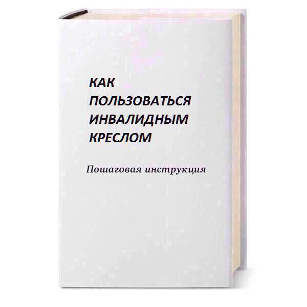 КАК ПОЛЬЗОВАТЬСЯ ИНВАЛИДНЫМ КРЕСЛОМ Пошаговая инструкция