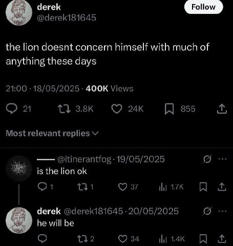 derek @derek181645 the lion doesnt concern himself with much of anything these days 21:00 18/05/2025 Views 1} 355 Most relevant replies @itinerantfog 19/05/2025 is the lion 27 ily derek @derek181645 2