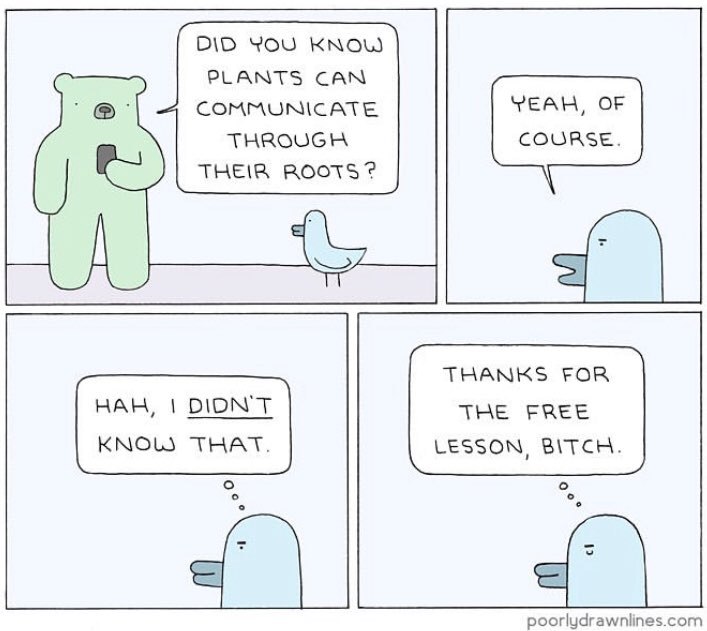 DID YOU KNOW) PLANTS CAN COMMUNICATE YEAH, OF THROUGH COURSE THEIR ROOTS? THANKS FOR HAH, DION'T THE FREE KNOL THAT. LESSON, BITCH poorlydrawnlines.com