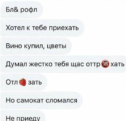 рофл Хотел к тебе приехать Вино купил, цветы Думал жестко тебя щас оттр хать Отл зать Но самокат сломался Не приелу