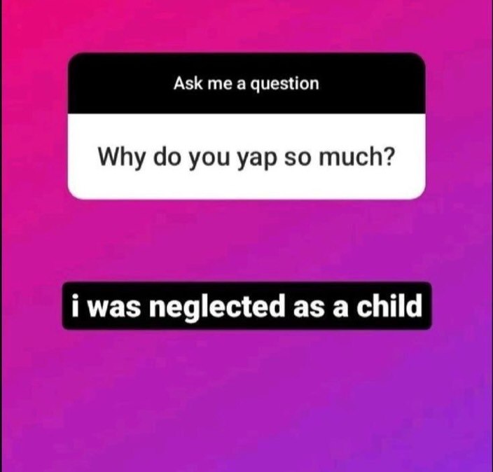 Ask а question Why до you yap so much? i was neglected as a child