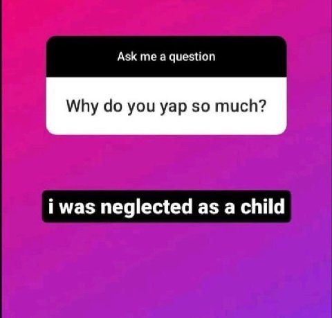 Ask а question Why до you yap so much? i was neglected as a child