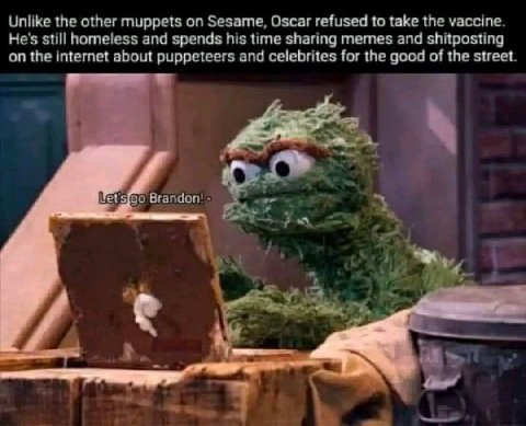 Unlike the other muppets on Sesame, Oscar refused to take the vaccine, He's still homeless and spends his time sharing memes and shitposting on the internet about puppeteers and celebrites for the goo