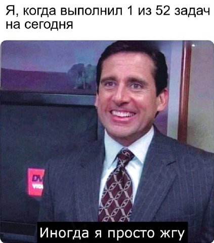 Я, когда выполнил 1 из 52 задач на сегодня А у Иногда я просто жгу