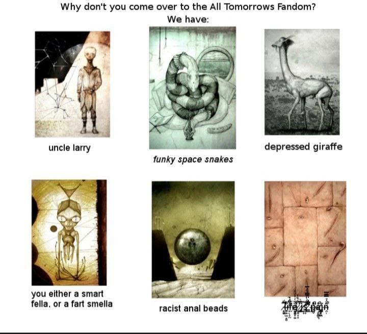 Why don't you come over to the All Tomorrows Fandom? We have: 3 а uncle larry depressed giraffe funky space snakes 14 A you either a smart fella, or a fart smella racist anal beads