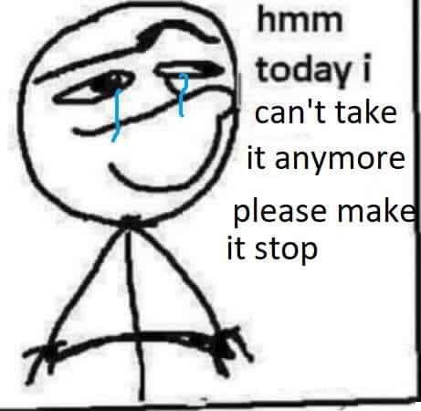 hmm today i can't take it anymore please mak it stop