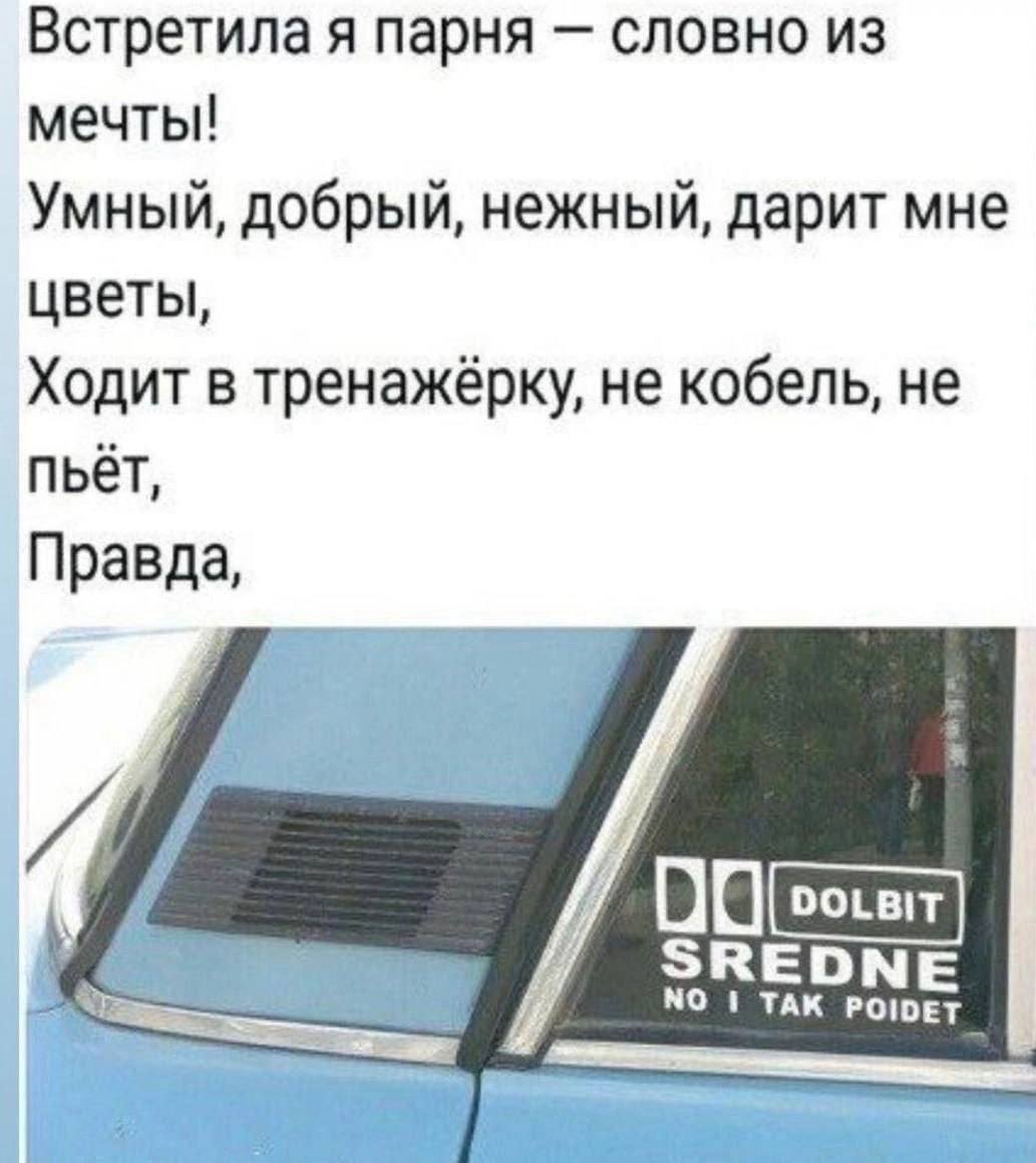 Встретила я парня словно из мечты! Умный, добрый, нежный, дарит мне цветы Ходит в тренажёрку, не кобель, не пьет Правда SREDN 1 ТАК 115