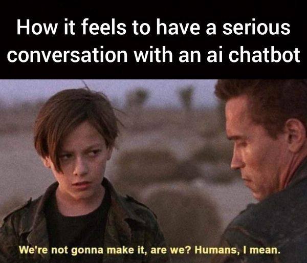 How it feels to have a serious conversation with an chatbot We're not gonna таке И, are we? Humans, mean.