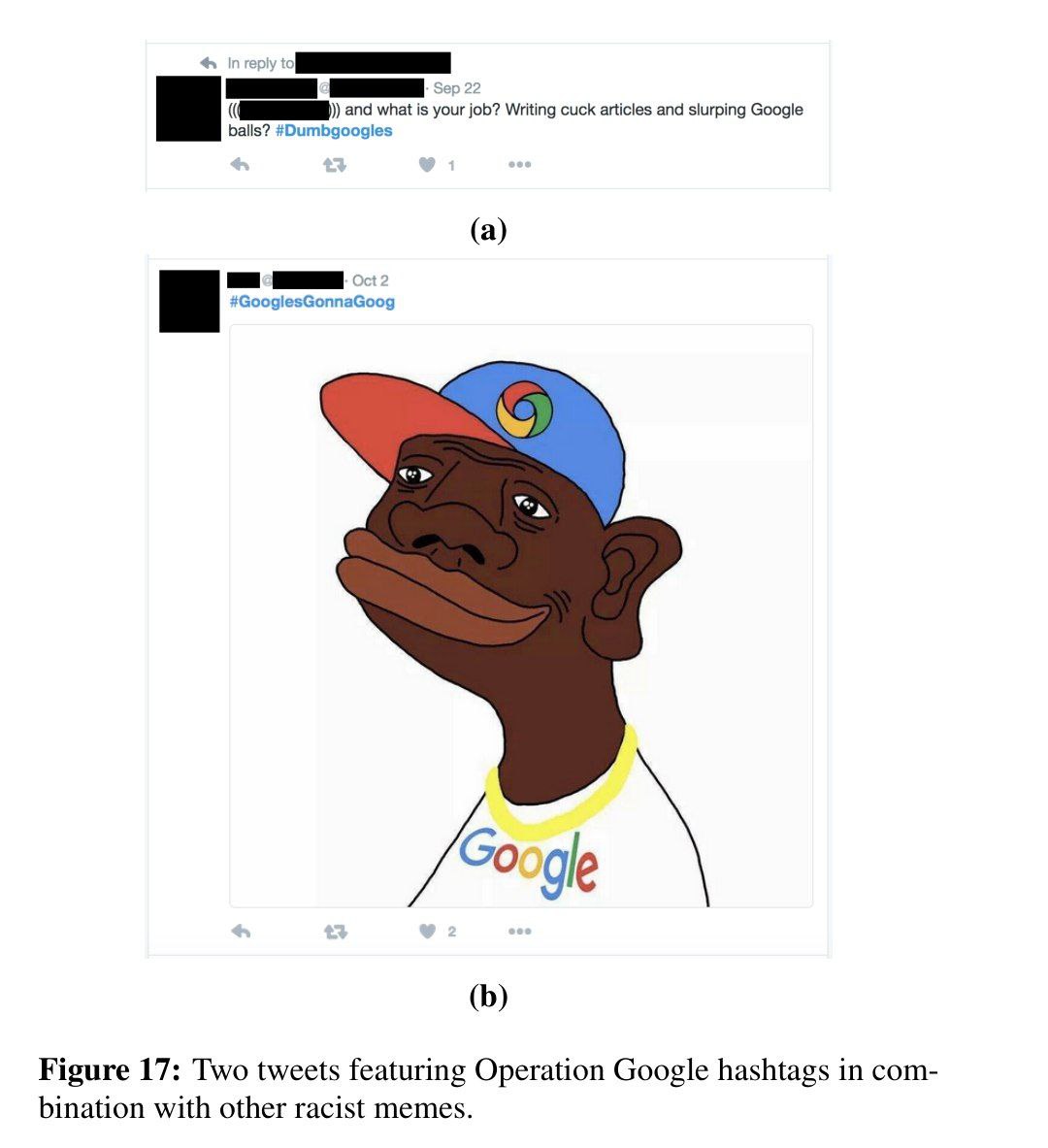 and what is your job? Writing cuck articles and slurping Google balls? #Dumbgoogles (a) #GooglesGonnaGoog Figure 17: Two tweets featuring Operation Google hashtags in com- bination with other racist m
