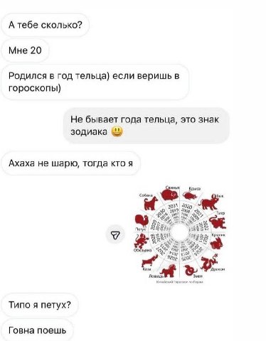 А тебе сколько? Мне 20 Родился в год тельца) если веришь в гороскопы) Не бывает года тельца, это знак зодиака Ахаха не шарю, тогда кто я инья Крыса Собака бык 20 7008 Тигр Петух зьяна Типо я петух? Го