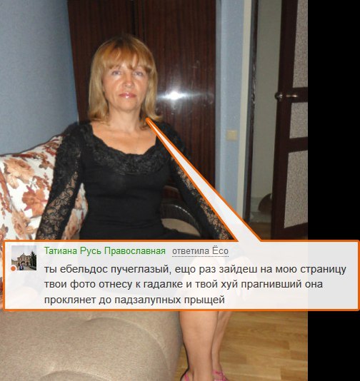 Татиана Русь Православная ответила Ёсо ты ебельдос пучеглазый, ещо раз зайдеш на мою страницу твои фото отнесу к гадалке и твой хуй прагнивший она проклянет до падзалупных прыщей