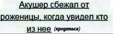 бежал от роженицы. когда увидел кто из Нее (кродеться)