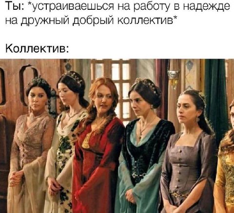 Ты: *устраиваешься на работу в надежде на дружный добрый коллектив* Коллектив: у A