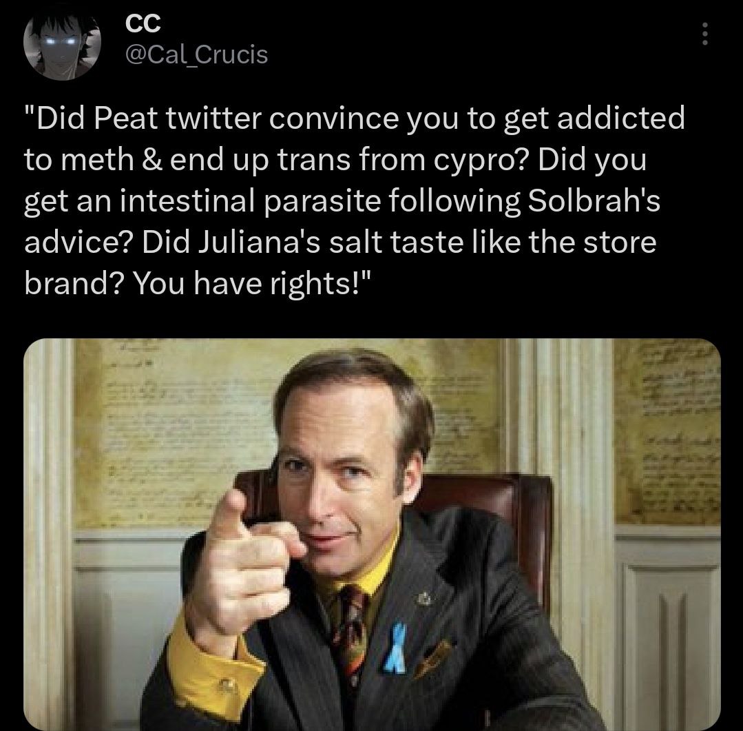 "Did Peat twitter convince you to get addicted to meth end up trans from cypro? Did you get an intestinal parasite following Solbrah's advice? Did Juliana's salt taste like the store brand? You have r