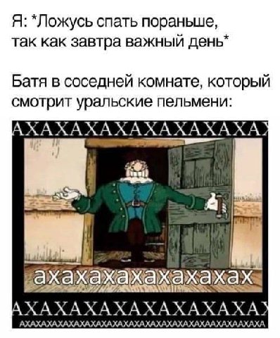 Я: *Ложусь спать пораньше, так как завтра важный Батя в соседней комнате, который смотрит уральские пельмени: AXAXAXAXAXAXAXAXA? AXAXAXAXAXAXAXAXA? АХАХАХАХАХАХАХАХАХАХАХАХАХАХАХАХАХААХАХААХАХА