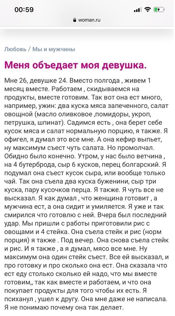 00:59 woman.ru Любовь Мы и мужчины Меня объедает моя девушка. Мне 26, девушке 24. Вместо полгода живем 1 месяц вместе. Работаем скидываемся на продукты, вместе готовим. Так вот она ест много, например