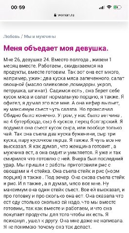 00:59 woman.ru Любовь Мы и мужчины Меня объедает моя девушка. Мне 26, девушке 24. Вместо полгода живем 1 месяц вместе. Работаем скидываемся на продукты, вместе готовим. Так вот она ест много, например