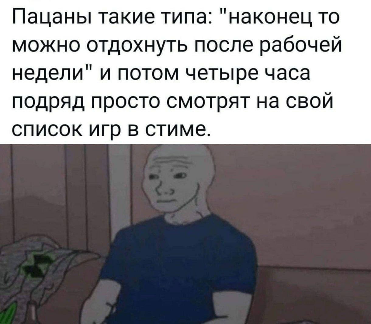 Пацаны такие типа: "наконец то можно отдохнуть после рабочей недели" и потом четыре часа подряд просто смотрят на свой список игр в стиме.