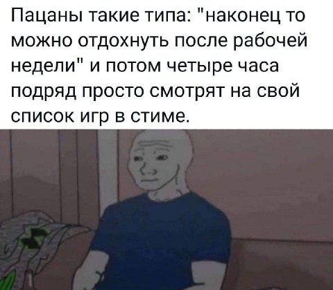 Пацаны такие типа: "наконец то можно отдохнуть после рабочей недели" и потом четыре часа подряд просто смотрят на свой список игр в стиме.
