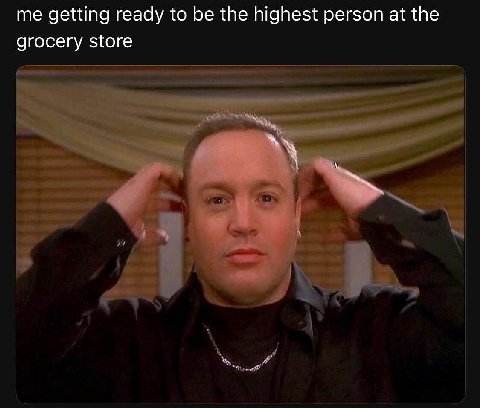 me getting ready to be the highest person at the grocery store