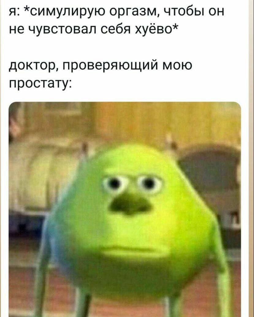 я: *симулирую оргазм, чтобы он не чувстовал себя хуёво* доктор, проверяющий мою простату: