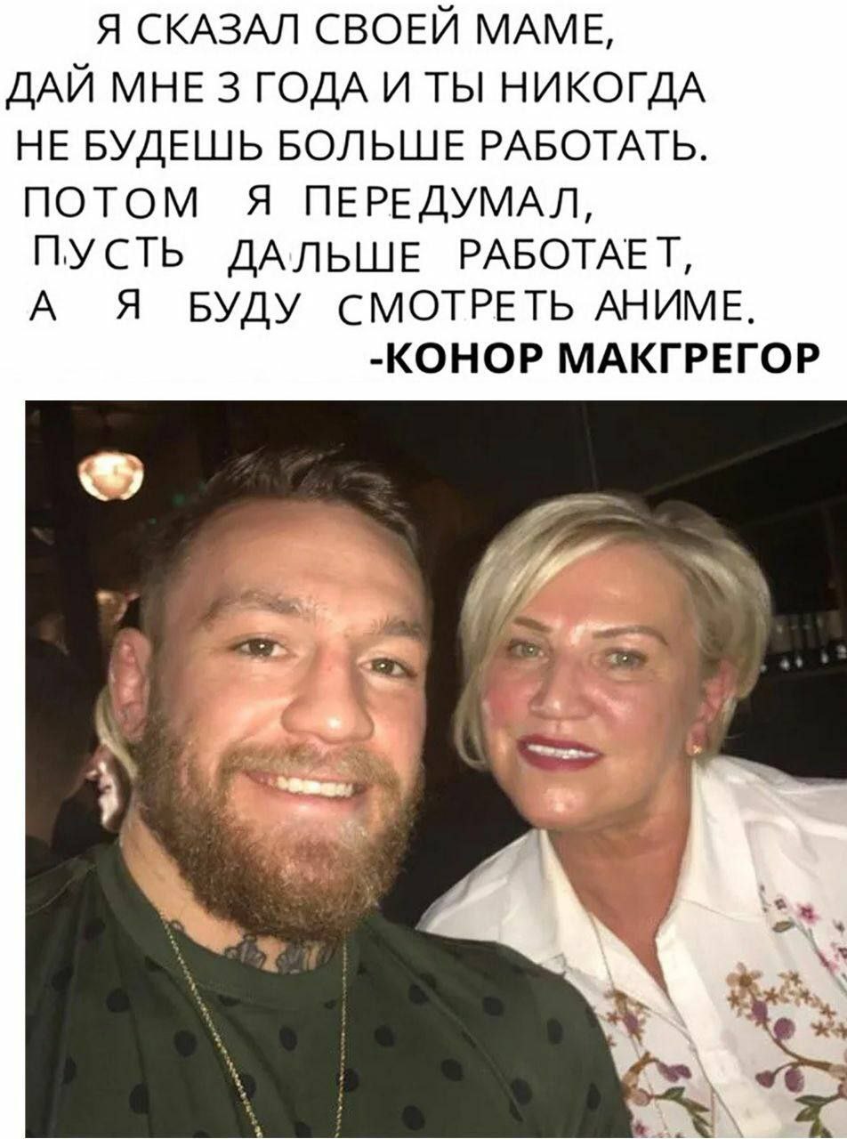 Я СКАЗАЛ СВОЕЙ МАМЕ, ДАЙ МНЕ 3 ГОДА И ТЫ НИКОГДА НЕ БУДЕШЬ БОЛЬШЕ РАБОТАТЬ. ПОТОМ Я ПЕРЕДУМАЛ, ПУСТЬ ДАЛЬШЕ РАБОТАЕТ, А Я БУДУ СМОТРЕТЬ АНИМЕ. -КОНОР МАКГРЕГОР