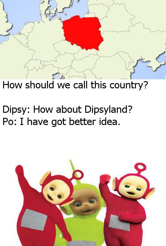 How should we call this country? Dipsy: How about Dipsyland? I have got better idea. A