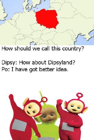 How should we call this country? Dipsy: How about Dipsyland? I have got better idea. A