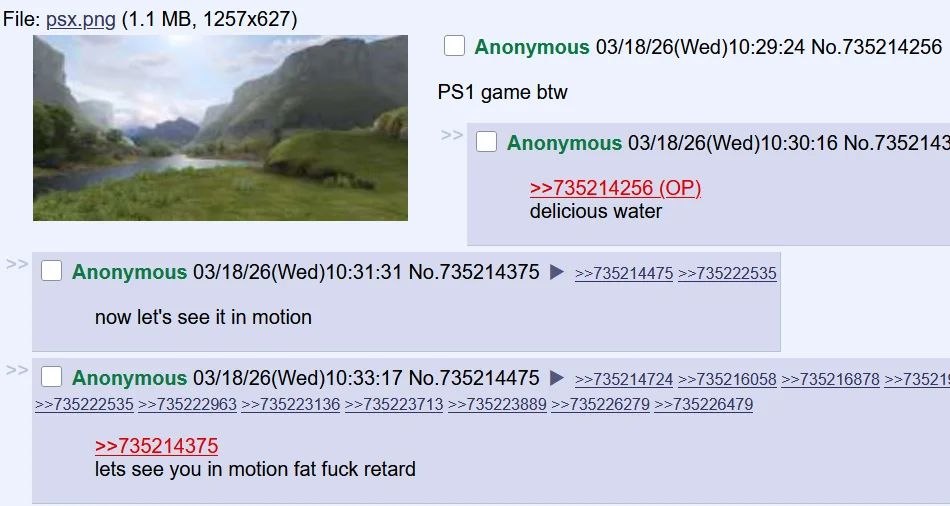 File: psx.png (1.1 Anonymous 03/18/26(Wed)10:29:24 No.735214256 game btw Anonymous 03/18/26(Wed)10:30:16 №.7352143 >>735214256 delicious water Anonymous 03/18/26(Wed)10:31:31 No.735214375 ==735214475 