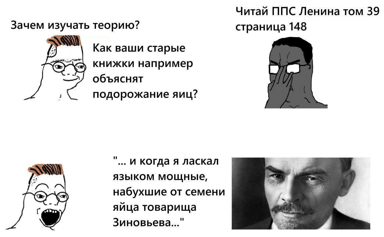 Читай ППС Ленина том 39 Зачем изучать теорию? страница 148 Как ваши старые книжки например объяснят подорожание яиц? И когда я ласкал языком мощные, набухшие семени яйца товарища Зиновьева..."