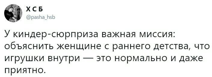 ХСБ @pasha_hsb У киндер-сюрприза важная миссия: объяснить женщине с раннего детства, что игрушки внутри это нормально и даже приятно.