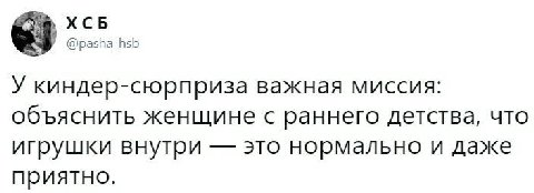 ХСБ @pasha_hsb У киндер-сюрприза важная миссия: объяснить женщине с раннего детства, что игрушки внутри это нормально и даже приятно.