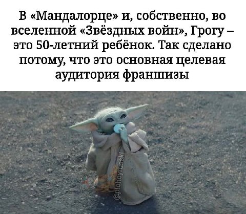 В «Мандалорце» и, собственно, во вселенной «Звёздных войн», Грогу это 50-летний ребёнок. Так сделано потому, что это основная целевая аудитория франшизы