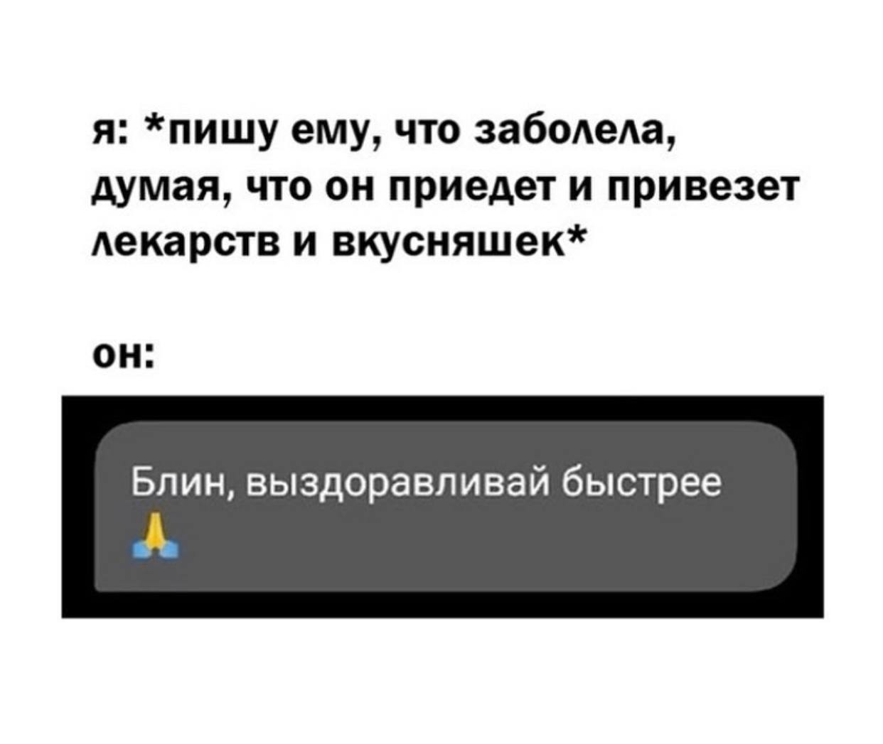 я: *пишу ему, что заболела, думая, что он приедет и привезет лекарств и вкусняшек* он: Блин, выздоравливай быстрее А
