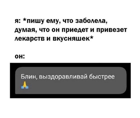 я: *пишу ему, что заболела, думая, что он приедет и привезет лекарств и вкусняшек* он: Блин, выздоравливай быстрее А
