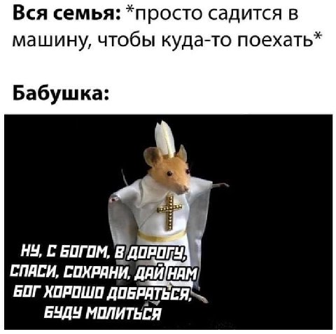 Вся семья: *просто садится в машину, чтобы куда-то поехать Бабушка: НУ, С БОГОМ О ПРОГУ! СПАСИ, СОХРАНИ, БОГ ХОРОШО ДОБРАТЬСЯ, БУДУ МПЛИТЬСЯ