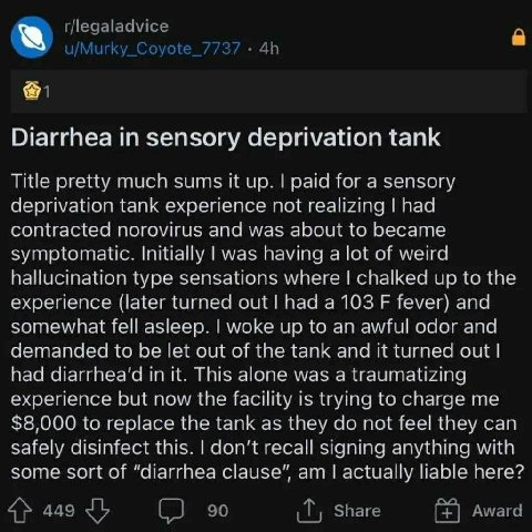 К Diarrhea in sensory deprivation tank Title pretty much sums up. paid for a sensory deprivation tank experience not had contracted norovirus and was about to became symptomatic. Initially lwas having