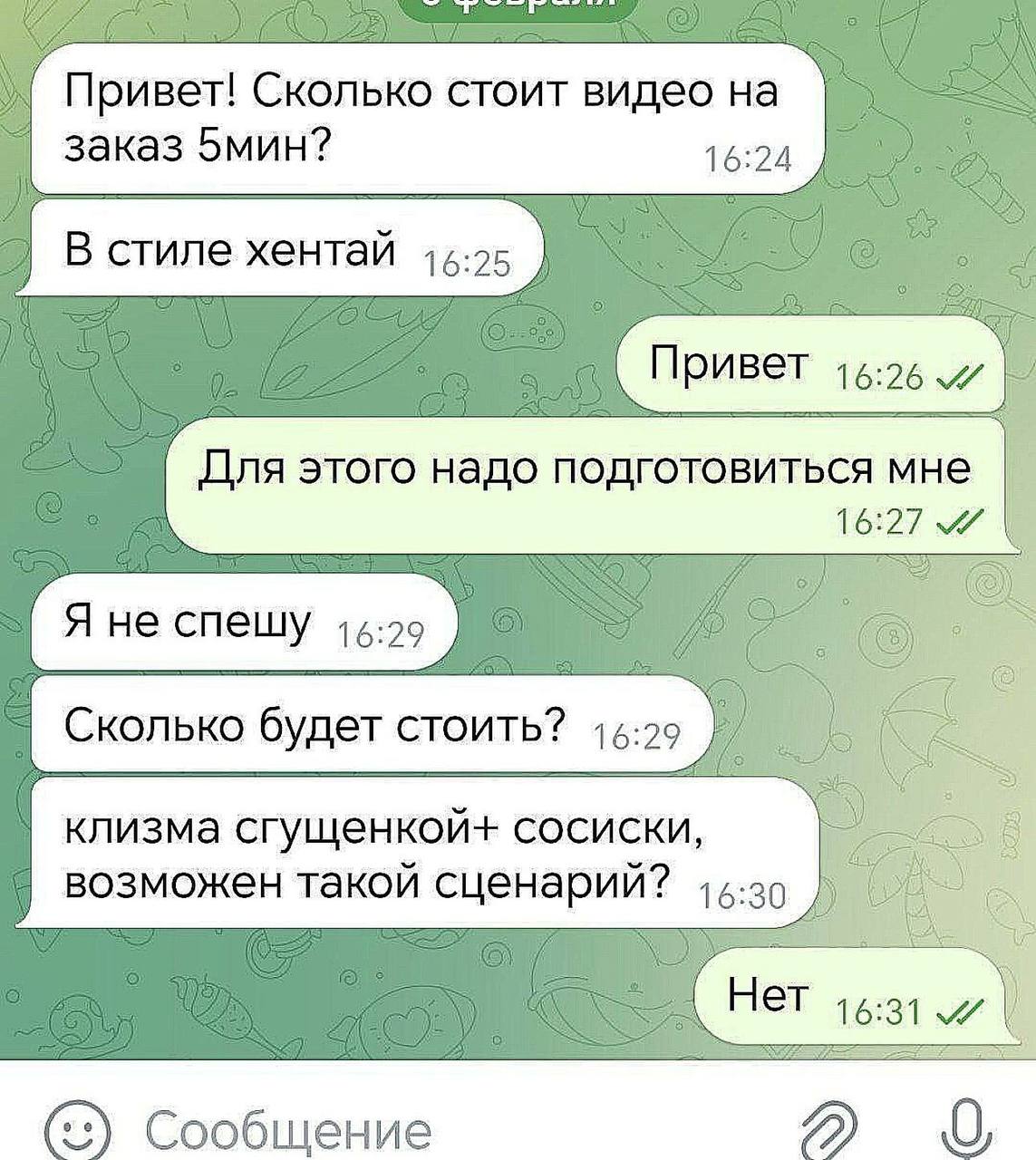Привет! Сколько стоит видео на заказ 5мин? 16:24 В стиле хентай Привет 16:26 Для этого надо подготовиться мне 16:27 Я не спешу 15:29 СТОИТЬ? клизма сгущенкой+ сосиски, возможен такой сценарий? 15-30 Н