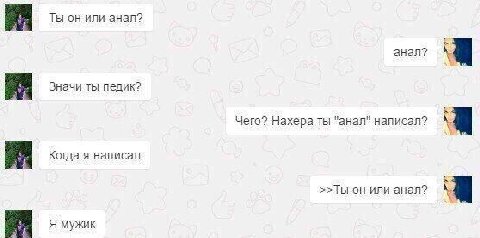 Ты он или анал? Значи ты педик? Чего? Нахера ты "анал" написал? Когда я написал он или анал? Я мужик