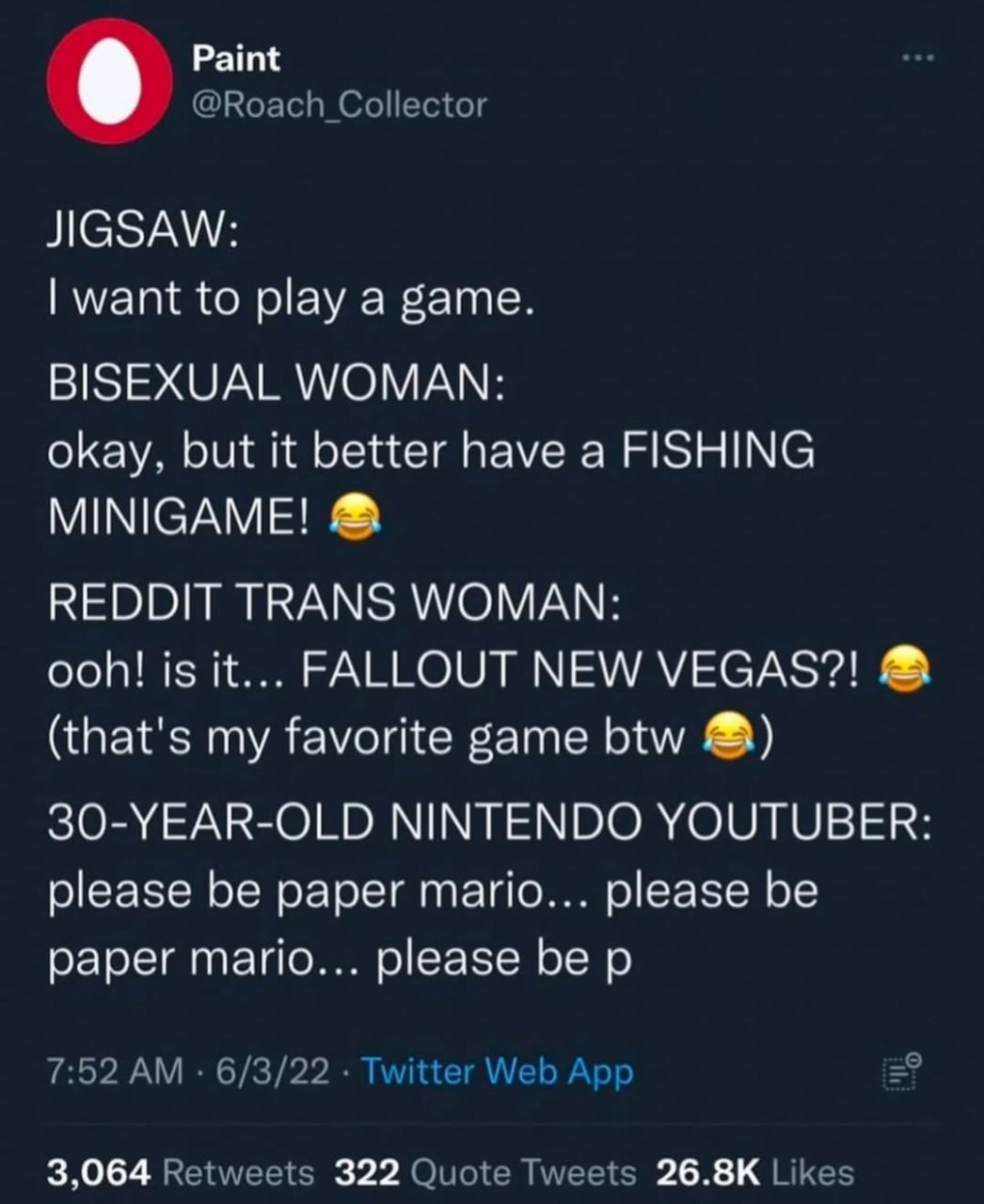 9 Paint JIGSAW: want to play а game. BISEXUAL WOMAN: okay. but it better have a FISHING REDDIT TRANS WOMAN: ooh! is it... FALLOUT NEW (that's my favorite game btw NINTENDO YOUTUBER please be paper mar