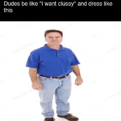 Dudes be like want clussy" and dress like this