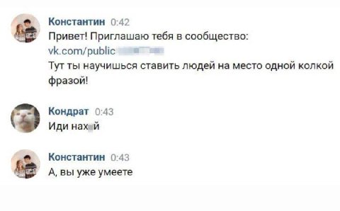 Константин 0:42 Привет! Приглашаю тебя в сообщество: vk.com/public Тут ты научишься ставить людей на место одной колкой фразой! Кондрат 0:43 Иди Haxen Константин 0:43 A, вы уже умеете