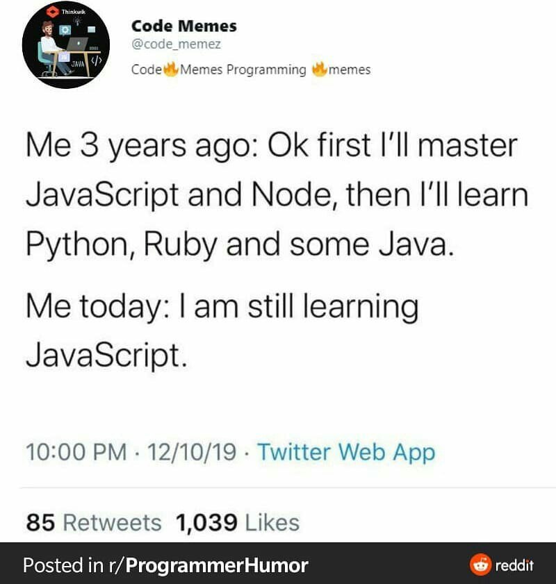 ode Memes соде_те СодеМетез Programming 3 years ago: first I'll master JavaScript and Node, then I'll learn Python, Ruby and some Java. Me today: still learning JavaScript. 10:00 12/10/19 Twitter Web 