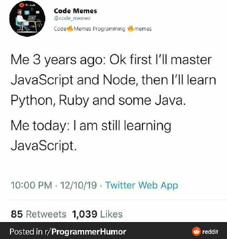 ode Memes соде_те СодеМетез Programming 3 years ago: first I'll master JavaScript and Node, then I'll learn Python, Ruby and some Java. Me today: still learning JavaScript. 10:00 12/10/19 Twitter Web 